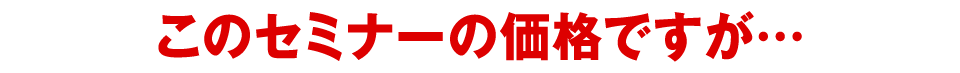 このセミナーの価格ですが…
